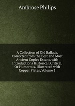 A Collection of Old Ballads. Corrected from the Best and Most Ancient Copies Extant. with Introductions Historical, Critical, Or Humorous. Illustrated with Copper Plates, Volume 1