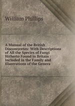 A Manual of the British Discomycetes: With Descriptions of All the Species of Fungi Hitherto Found in Britain : Included in the Family and Illustrations of the Genera