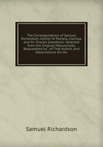 The Correspondence of Samuel Richardson, Author of Pamela, Clarissa, and Sir Charles Grandison: Selected from the Original Manuscripts, Bequeathed by . of That Author, and Observations On His