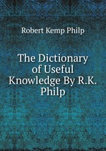 The Dictionary of Useful Knowledge By R.K. Philp