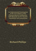 An Experimental Examination of the Last Edition of the Pharmacopoeia Londinensis: With Remarks On Dr. Powell`s Translation and Annotations