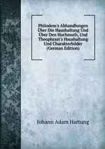 Philodem`s Abhandlungen ber Die Haushaltung Und ber Den Hochmuth, Und Theophrast`s Haushaltung Und Charakterbilder (German Edition)