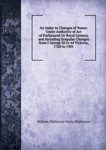 An Index to Changes of Name: Under Authority of Act of Parliament Or Royal Licence, and Including Irregular Changes from I George III to 64 Victoria, 1760 to 1901