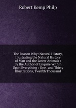 The Reason Why: Natural History, Illustrating the Natural History of Man and the Lower Animals : By the Author of Enquire Within Upon Everything : One . and Thirty Illustrations, Twelfth Thousand