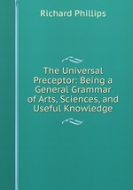 The Universal Preceptor: Being a General Grammar of Arts, Sciences, and Useful Knowledge