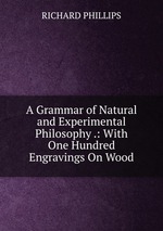A Grammar of Natural and Experimental Philosophy .: With One Hundred Engravings On Wood