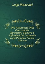 Dell` Andamento Delle Cose in Italia: Rivelazioni, Memorie E Riflessioni Del Colonnello Luigi Pianciani (Italian Edition)