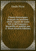 Chants historiques franais du seizime sicle, rgnes de Louis XII et de Franois I. Recueillis et publis par E. Picot (French Edition)
