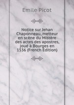Notice sur Jehan Chaponneau, metteur en scne du Mistre des actes des apostres, jou  Bourges en 1536 (French Edition)
