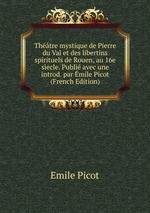 Thtre mystique de Pierre du Val et des libertins spirituels de Rouen, au 16e secle. Publi avec une introd. par mile Picot (French Edition)