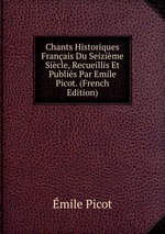 Chants Historiques Franais Du Seizime Sicle, Recueillis Et Publis Par Emile Picot. (French Edition)