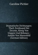 Dramatische Dichtungen: Theil. Ferdinand Der Zwynte, Knig Von Ungarn Und Bhmen ; Amalie Von Mannsfeld (German Edition)