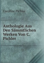 Anthologie Aus Den Smmtlichen Werken Von C. Pichler