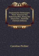 Dramatische Dichtungen: Theil. Heinrich Von Hohenstauffen, Knig Der Deutschen ; Mathilde (German Edition)
