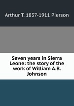 Seven years in Sierra Leone: the story of the work of William A.B. Johnson