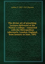 The divine art of preaching. Lectures delivered at the "Pastor`s college," connected with the Metropolitan tabernacle, London, England, from January to June, 1892