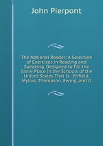 The National Reader: A Selection of Exercises in Reading and Speaking, Designed to Fill the Same Place in the Schools of the United States That Is . Enfield, Mylius, Thompson, Ewing, and O