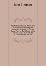 The National Reader: A Selection of Exercises in Reading and Speaking, Designed to Fill the Same Place in the Schools of the United States That Is Held in Those of Great Britain