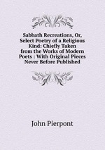 Sabbath Recreations, Or, Select Poetry of a Religious Kind: Chiefly Taken from the Works of Modern Poets : With Original Pieces Never Before Published