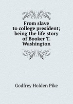 From slave to college president; being the life story of Booker T. Washington