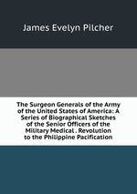The Surgeon Generals of the Army of the United States of America: A Series of Biographical Sketches of the Senior Officers of the Military Medical . Revolution to the Philippine Pacification