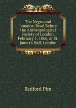 The Negro and Jamaica: Read Before the Anthropological Society of London, February 1, 1866, at St. James`s Hall, London