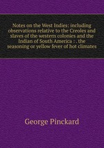 Notes on the West Indies: including observations relative to the Creoles and slaves of the western colonies and the Indian of South America : . the seasoning or yellow fever of hot climates