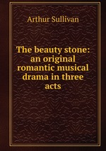 The beauty stone: an original romantic musical drama in three acts