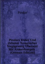 Pindars Erster Und Zehnter Nemeischer Siegsgesang bersezt Mit Anmerkungen . (German Edition)