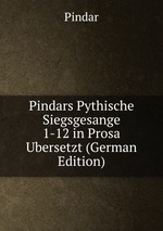 Pindars Pythische Siegsgesange 1-12 in Prosa Ubersetzt (German Edition)