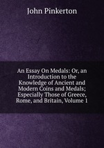 An Essay On Medals: Or, an Introduction to the Knowledge of Ancient and Modern Coins and Medals; Especially Those of Greece, Rome, and Britain, Volume 1