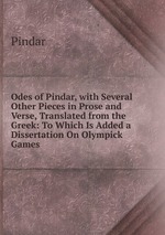 Odes of Pindar, with Several Other Pieces in Prose and Verse, Translated from the Greek: To Which Is Added a Dissertation On Olympick Games