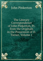 The Literary Correspondence of John Pinkerton, Pr. from the Originals in the Possession of D. Turner, Volume 1