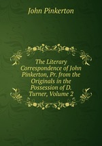 The Literary Correspondence of John Pinkerton, Pr. from the Originals in the Possession of D. Turner, Volume 2