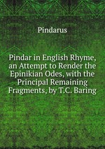 Pindar in English Rhyme, an Attempt to Render the Epinikian Odes, with the Principal Remaining Fragments, by T.C. Baring