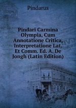 Pindari Carmina Olympia, Cum Annotatione Critica, Interpretatione Lat. Et Comm. Ed. A. De Jongh (Latin Edition)