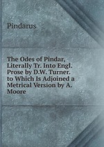 The Odes of Pindar, Literally Tr. Into Engl. Prose by D.W. Turner. to Which Is Adjoined a Metrical Version by A. Moore