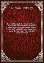 Travels Through the South of France: And in the Interior of the Provinces of Provence and Languedoc, in the Years 1807 and 1808, by a Route Never . and the Garonne, Through the Greater Part of