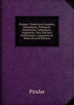 Pindare: Traduction Complte. Olympiques, Pythiques, Nmennes, Isthmiques, Fragments. Avec Discours Prliminaire, Arguments Et Notes (French Edition)
