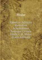Epinicia: Adiectis Metrorum Schematibus Notisque Criticis Edidit C.H. Weise (Latin Edition)