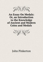 An Essay On Medals: Or, an Introduction to the Knowledge of Ancient and Modern Coins and Medals