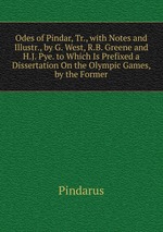Odes of Pindar, Tr., with Notes and Illustr., by G. West, R.B. Greene and H.J. Pye. to Which Is Prefixed a Dissertation On the Olympic Games, by the Former