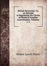 British Synonymy: Or, an Attempt at Regulating the Choice of Words in Familiar Conversation, Volumes 1-2