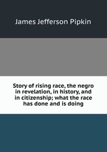 Story of rising race, the negro in revelation, in history, and in citizenship; what the race has done and is doing