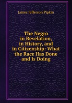 The Negro in Revelation, in History, and in Citizenship: What the Race Has Done and Is Doing