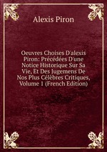 Oeuvres Choises D`alexis Piron: Prcdes D`une Notice Historique Sur Sa Vie, Et Des Jugemens De Nos Plus Clbres Critiques, Volume 1 (French Edition)