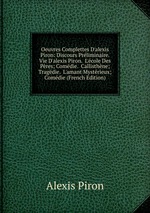 Oeuvres Complettes D`alexis Piron: Discours Prliminaire.  Vie D`alexis Piron.  L`cole Des Pres; Comdie.  Callisthne; Tragdie.  L`amant Mystrieux; Comdie (French Edition)