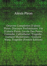 Oeuvres Complettes D`alexis Piron: Discours Preliminaire. Vie D`alexis Piron. L`ecole Des Peres; Comedie. Callisthene; Tragedie. L`amant Mysterieux; . Gustave Wasa, Tragedie (French Edition)