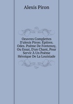 Oeuvres Complettes D`alexis Piron: pitres. Odes. Pome De Fontenoy, Ou Essai, D`un Chant, Pour Servir  Un Pome Hroique De La Louisiade