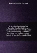 Denkmler Der Deutschen Sprache, Von Den Frhesten Zeiten Bis Jetz: Eine Vollstndige Beispielsammlung Zu Seinem Leitfaden Der Geschichte Der . Volume 6, part 1 (German Edition)